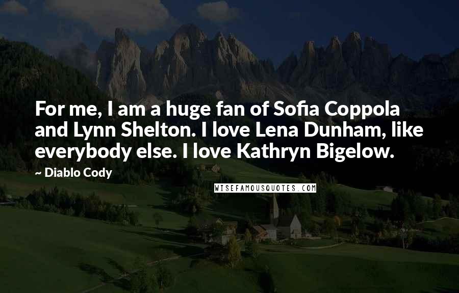 Diablo Cody Quotes: For me, I am a huge fan of Sofia Coppola and Lynn Shelton. I love Lena Dunham, like everybody else. I love Kathryn Bigelow.