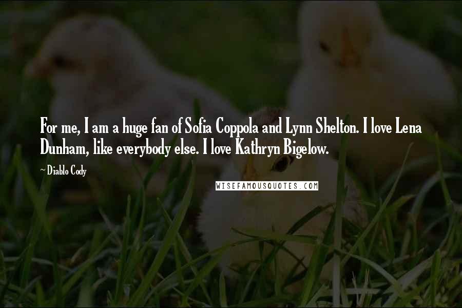 Diablo Cody Quotes: For me, I am a huge fan of Sofia Coppola and Lynn Shelton. I love Lena Dunham, like everybody else. I love Kathryn Bigelow.