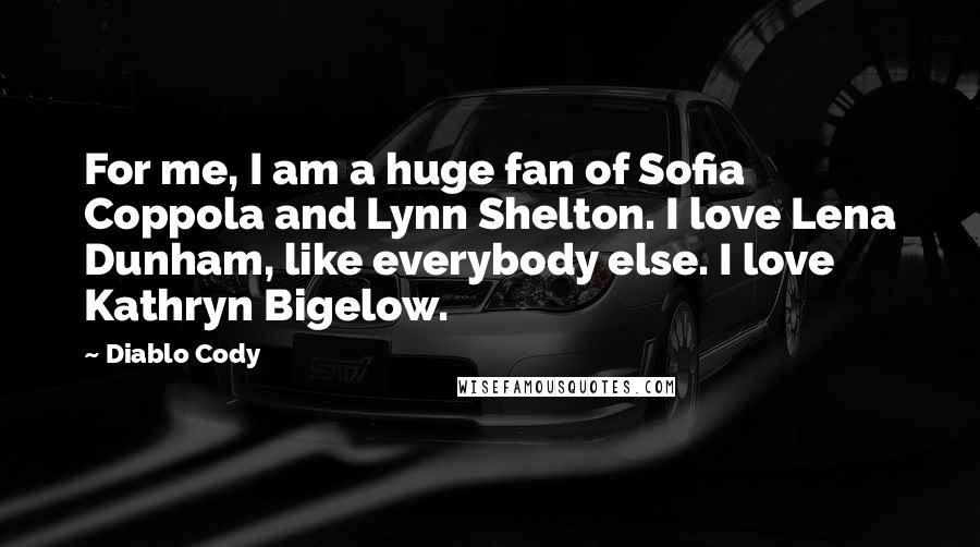 Diablo Cody Quotes: For me, I am a huge fan of Sofia Coppola and Lynn Shelton. I love Lena Dunham, like everybody else. I love Kathryn Bigelow.