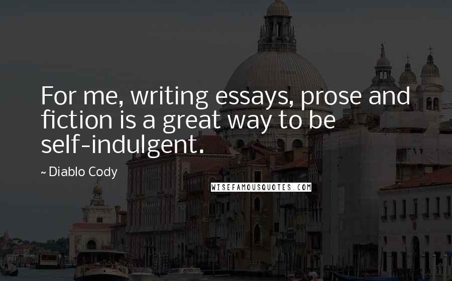 Diablo Cody Quotes: For me, writing essays, prose and fiction is a great way to be self-indulgent.