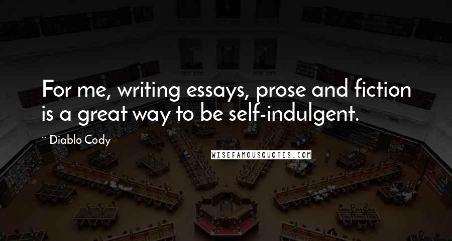 Diablo Cody Quotes: For me, writing essays, prose and fiction is a great way to be self-indulgent.