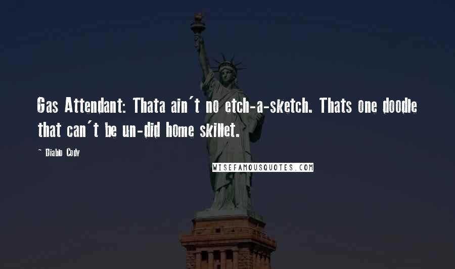 Diablo Cody Quotes: Gas Attendant: Thata ain't no etch-a-sketch. Thats one doodle that can't be un-did home skillet.