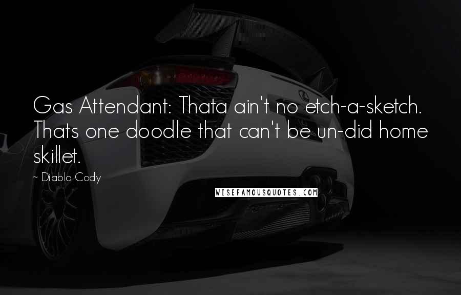 Diablo Cody Quotes: Gas Attendant: Thata ain't no etch-a-sketch. Thats one doodle that can't be un-did home skillet.