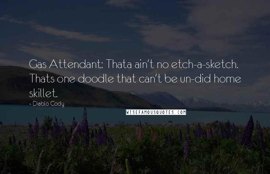 Diablo Cody Quotes: Gas Attendant: Thata ain't no etch-a-sketch. Thats one doodle that can't be un-did home skillet.