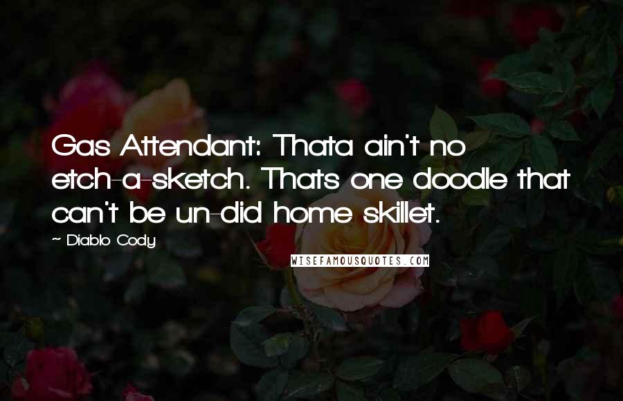 Diablo Cody Quotes: Gas Attendant: Thata ain't no etch-a-sketch. Thats one doodle that can't be un-did home skillet.