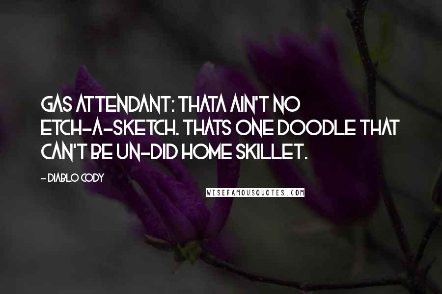 Diablo Cody Quotes: Gas Attendant: Thata ain't no etch-a-sketch. Thats one doodle that can't be un-did home skillet.