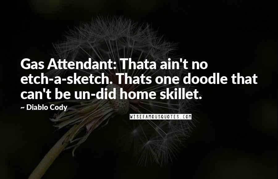 Diablo Cody Quotes: Gas Attendant: Thata ain't no etch-a-sketch. Thats one doodle that can't be un-did home skillet.