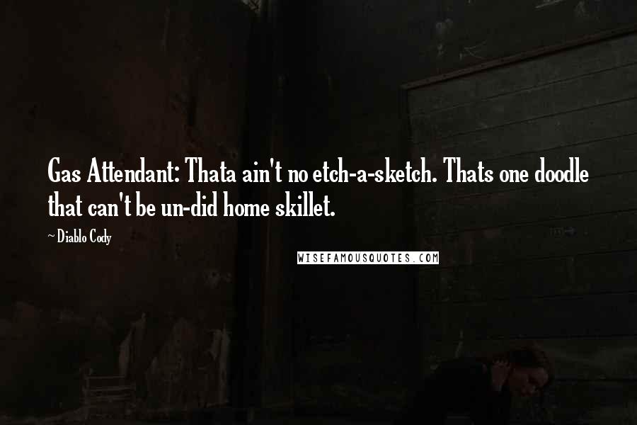 Diablo Cody Quotes: Gas Attendant: Thata ain't no etch-a-sketch. Thats one doodle that can't be un-did home skillet.