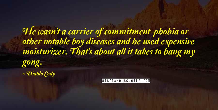 Diablo Cody Quotes: He wasn't a carrier of commitment-phobia or other notable boy diseases and he used expensive moisturizer. That's about all it takes to bang my gong.