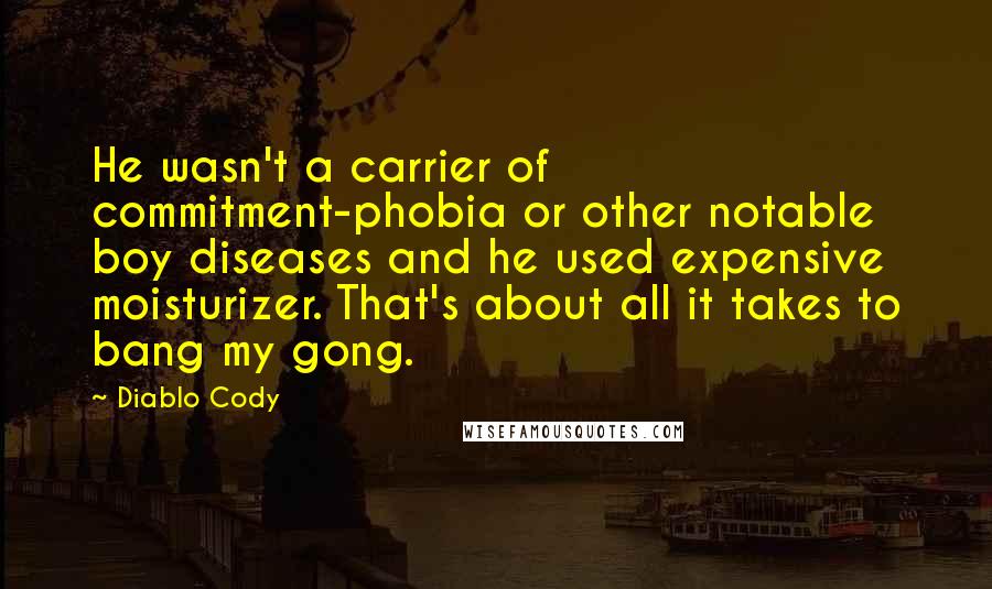 Diablo Cody Quotes: He wasn't a carrier of commitment-phobia or other notable boy diseases and he used expensive moisturizer. That's about all it takes to bang my gong.