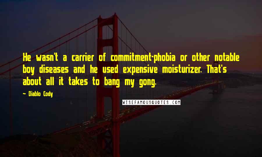 Diablo Cody Quotes: He wasn't a carrier of commitment-phobia or other notable boy diseases and he used expensive moisturizer. That's about all it takes to bang my gong.