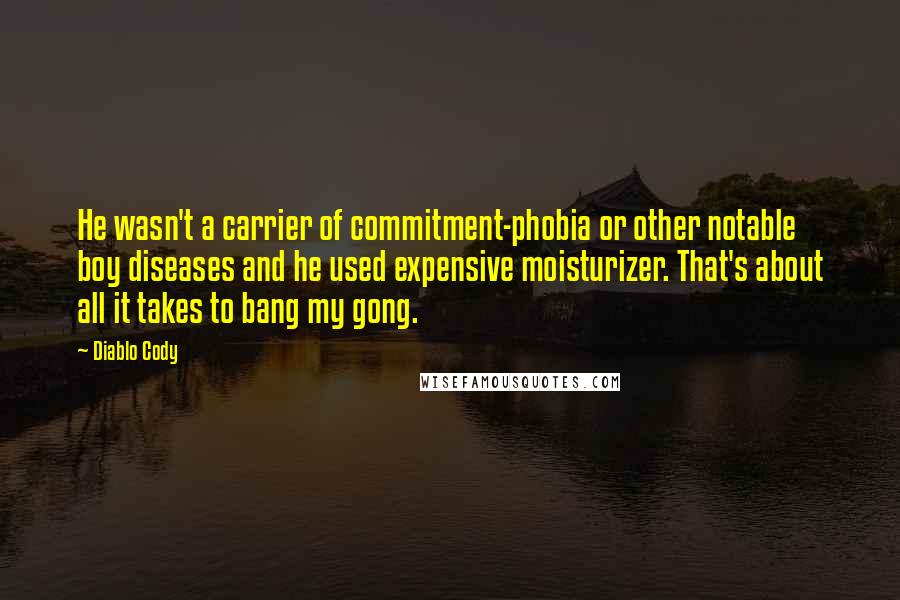 Diablo Cody Quotes: He wasn't a carrier of commitment-phobia or other notable boy diseases and he used expensive moisturizer. That's about all it takes to bang my gong.