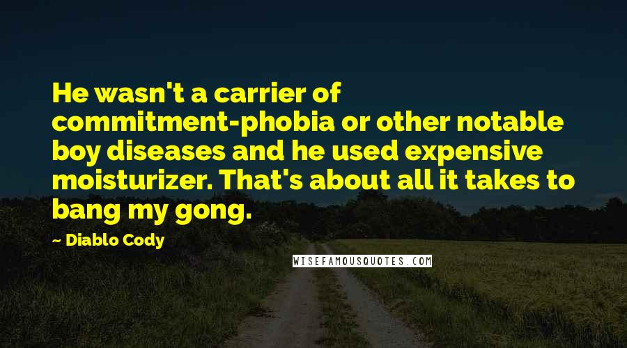 Diablo Cody Quotes: He wasn't a carrier of commitment-phobia or other notable boy diseases and he used expensive moisturizer. That's about all it takes to bang my gong.