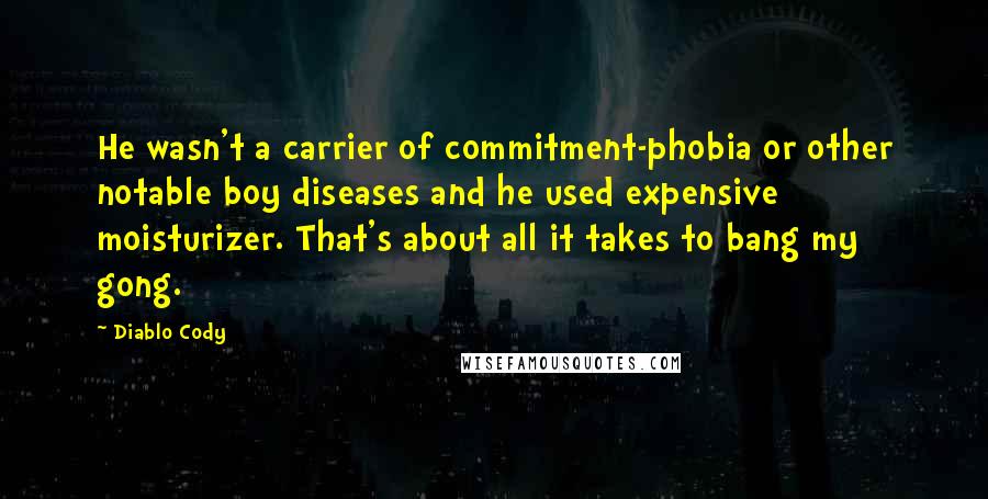 Diablo Cody Quotes: He wasn't a carrier of commitment-phobia or other notable boy diseases and he used expensive moisturizer. That's about all it takes to bang my gong.