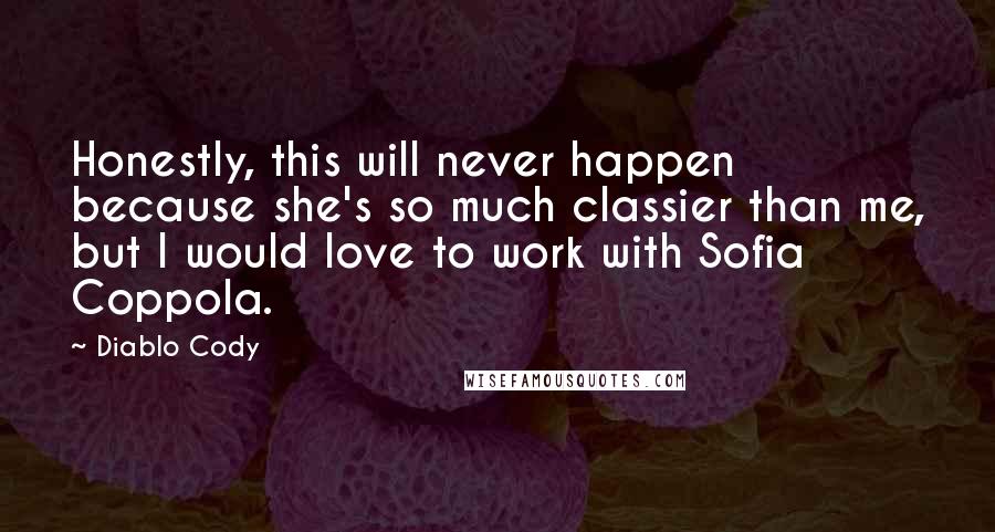 Diablo Cody Quotes: Honestly, this will never happen because she's so much classier than me, but I would love to work with Sofia Coppola.