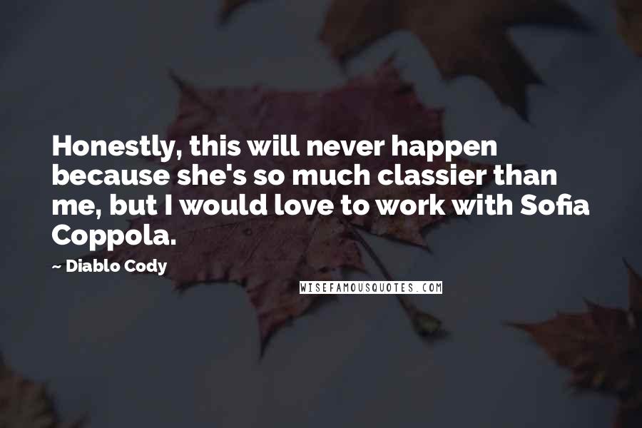 Diablo Cody Quotes: Honestly, this will never happen because she's so much classier than me, but I would love to work with Sofia Coppola.