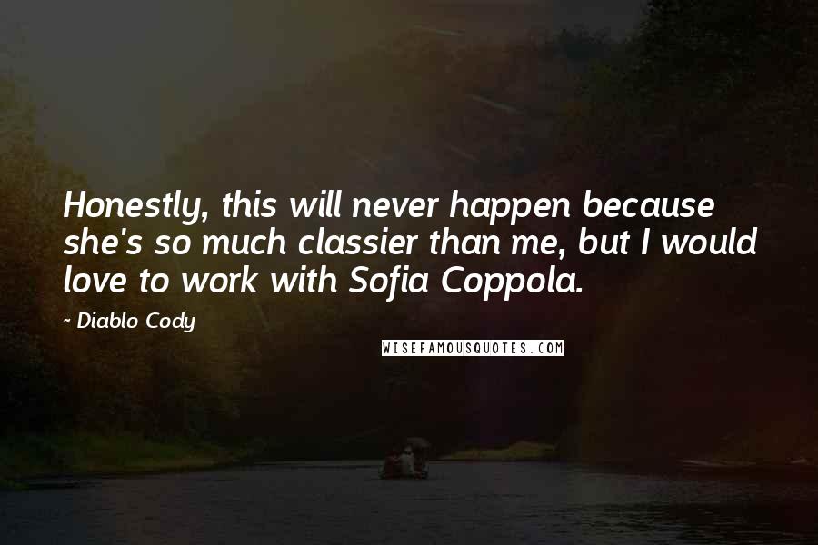 Diablo Cody Quotes: Honestly, this will never happen because she's so much classier than me, but I would love to work with Sofia Coppola.