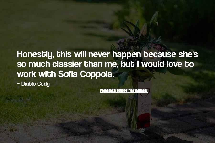 Diablo Cody Quotes: Honestly, this will never happen because she's so much classier than me, but I would love to work with Sofia Coppola.