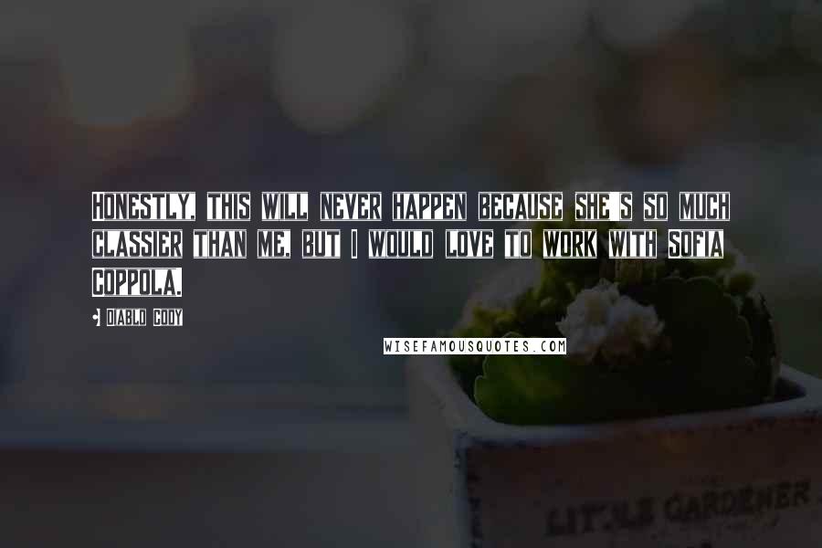 Diablo Cody Quotes: Honestly, this will never happen because she's so much classier than me, but I would love to work with Sofia Coppola.