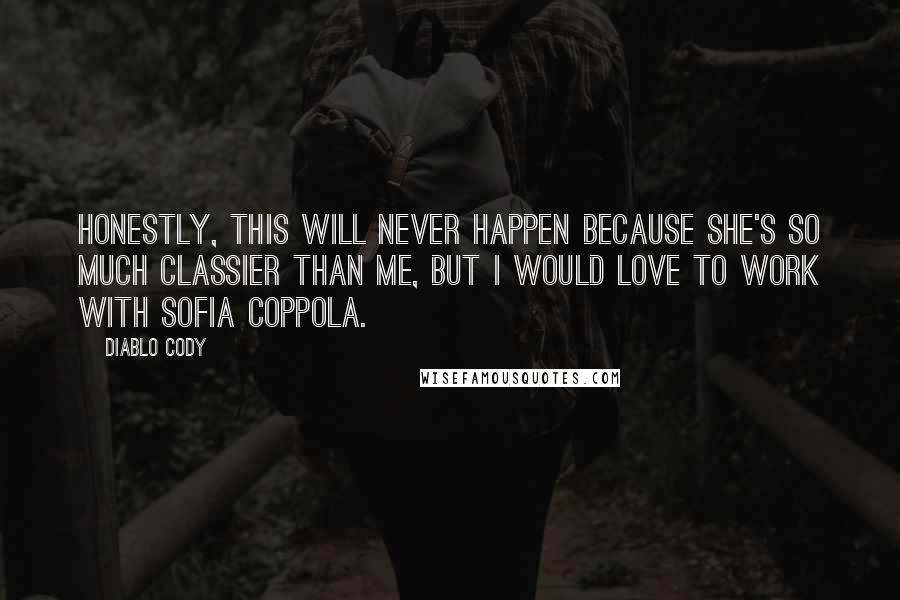 Diablo Cody Quotes: Honestly, this will never happen because she's so much classier than me, but I would love to work with Sofia Coppola.