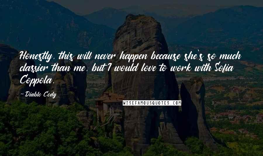 Diablo Cody Quotes: Honestly, this will never happen because she's so much classier than me, but I would love to work with Sofia Coppola.