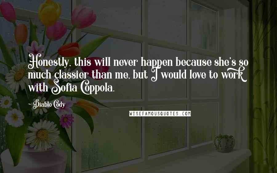 Diablo Cody Quotes: Honestly, this will never happen because she's so much classier than me, but I would love to work with Sofia Coppola.