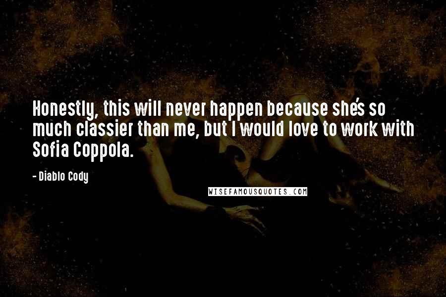 Diablo Cody Quotes: Honestly, this will never happen because she's so much classier than me, but I would love to work with Sofia Coppola.