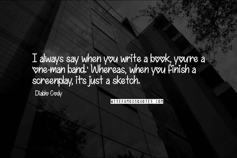Diablo Cody Quotes: I always say when you write a book, you're a 'one-man band.' Whereas, when you finish a screenplay, it's just a sketch.