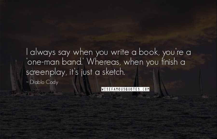 Diablo Cody Quotes: I always say when you write a book, you're a 'one-man band.' Whereas, when you finish a screenplay, it's just a sketch.