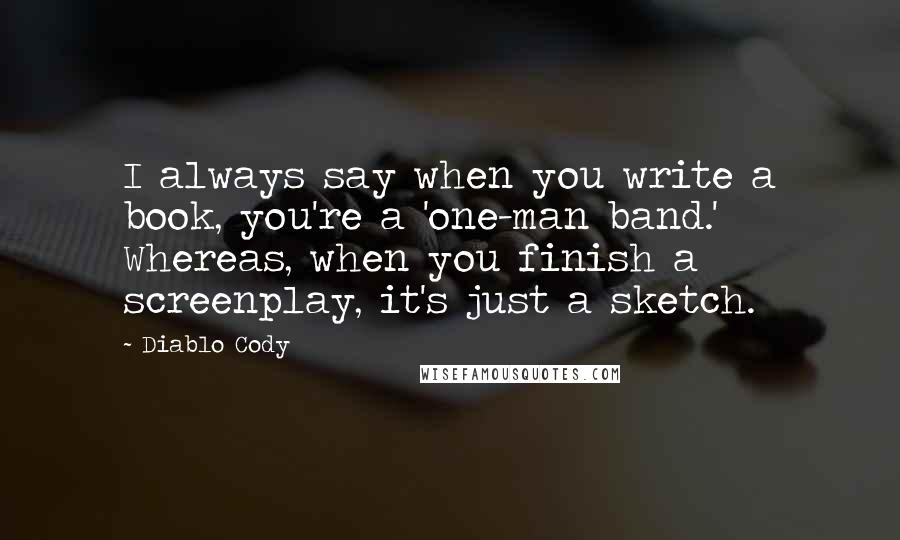 Diablo Cody Quotes: I always say when you write a book, you're a 'one-man band.' Whereas, when you finish a screenplay, it's just a sketch.