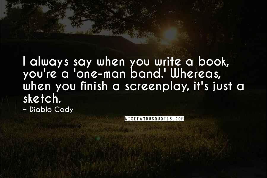 Diablo Cody Quotes: I always say when you write a book, you're a 'one-man band.' Whereas, when you finish a screenplay, it's just a sketch.