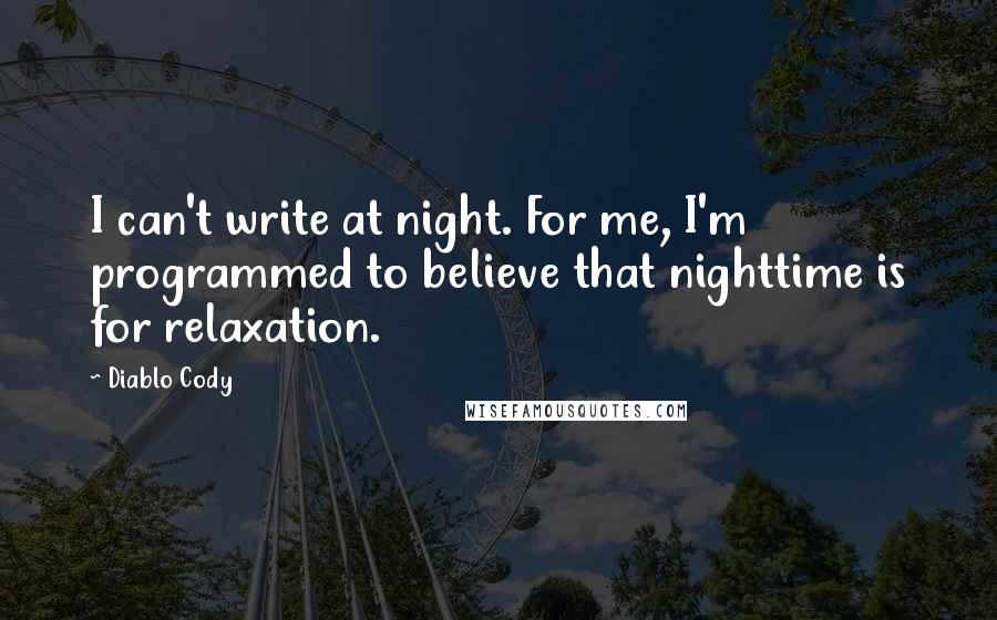Diablo Cody Quotes: I can't write at night. For me, I'm programmed to believe that nighttime is for relaxation.