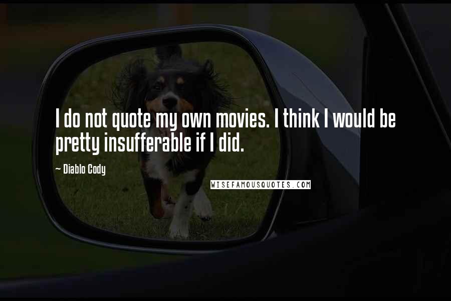 Diablo Cody Quotes: I do not quote my own movies. I think I would be pretty insufferable if I did.