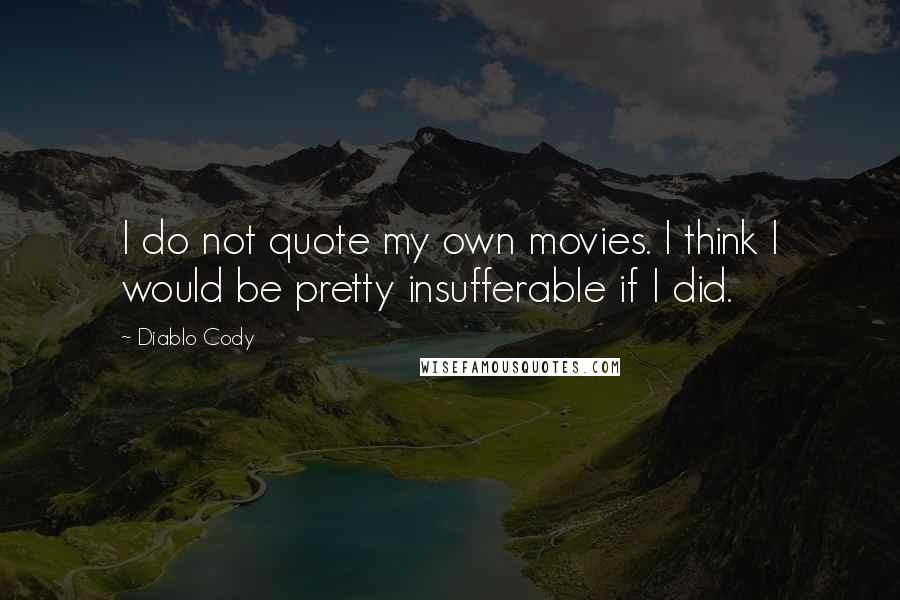 Diablo Cody Quotes: I do not quote my own movies. I think I would be pretty insufferable if I did.