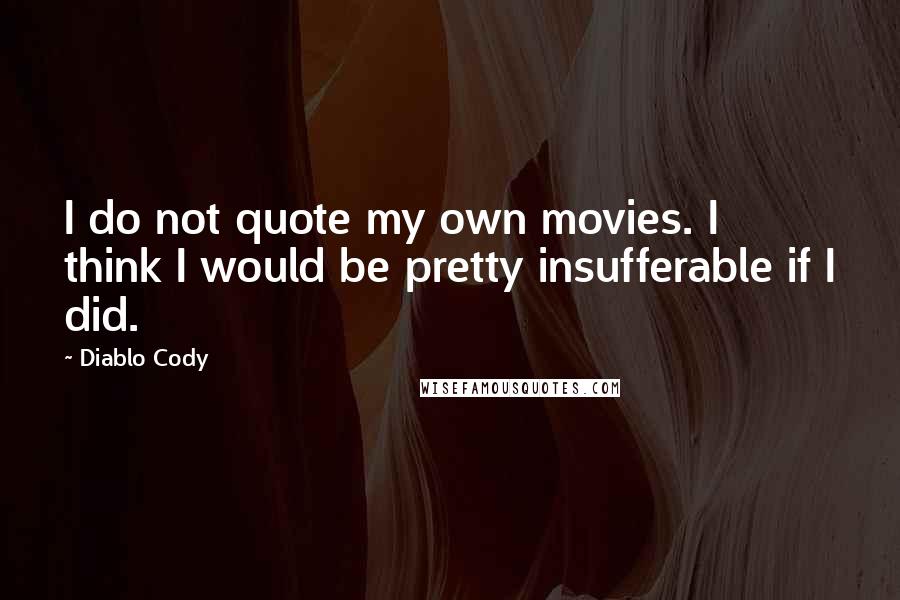 Diablo Cody Quotes: I do not quote my own movies. I think I would be pretty insufferable if I did.