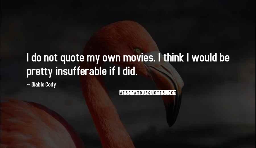 Diablo Cody Quotes: I do not quote my own movies. I think I would be pretty insufferable if I did.