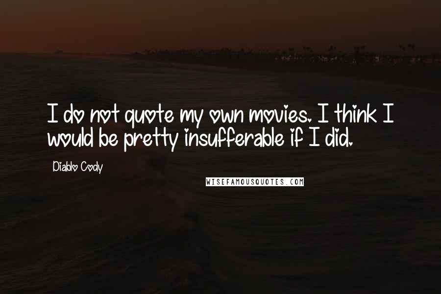 Diablo Cody Quotes: I do not quote my own movies. I think I would be pretty insufferable if I did.