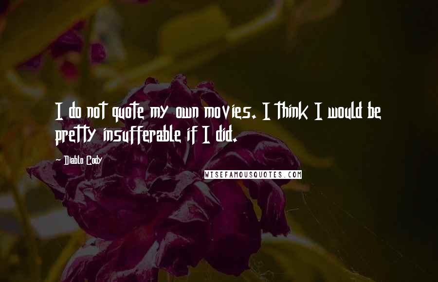 Diablo Cody Quotes: I do not quote my own movies. I think I would be pretty insufferable if I did.