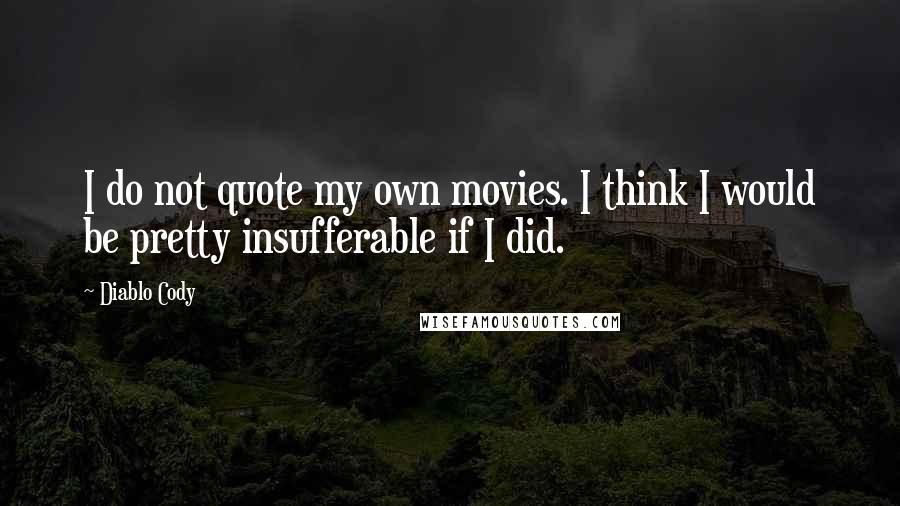 Diablo Cody Quotes: I do not quote my own movies. I think I would be pretty insufferable if I did.
