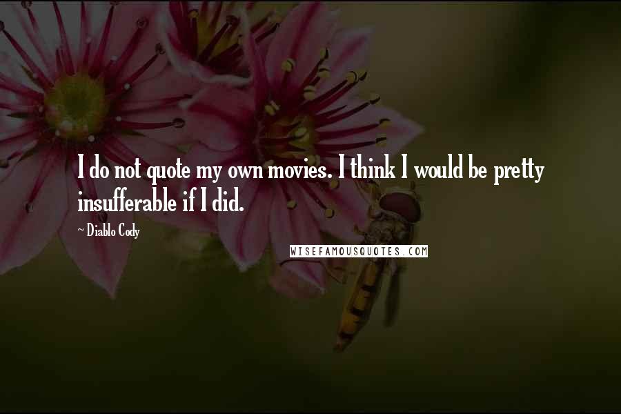 Diablo Cody Quotes: I do not quote my own movies. I think I would be pretty insufferable if I did.