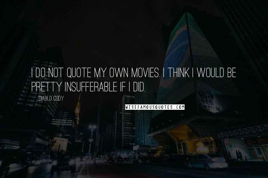 Diablo Cody Quotes: I do not quote my own movies. I think I would be pretty insufferable if I did.