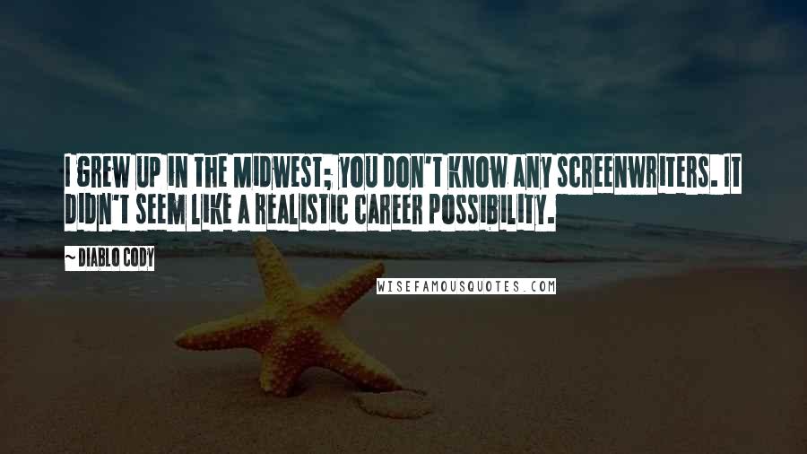 Diablo Cody Quotes: I grew up in the Midwest; you don't know any screenwriters. It didn't seem like a realistic career possibility.