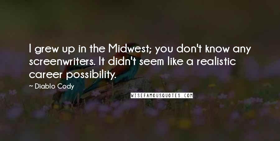 Diablo Cody Quotes: I grew up in the Midwest; you don't know any screenwriters. It didn't seem like a realistic career possibility.