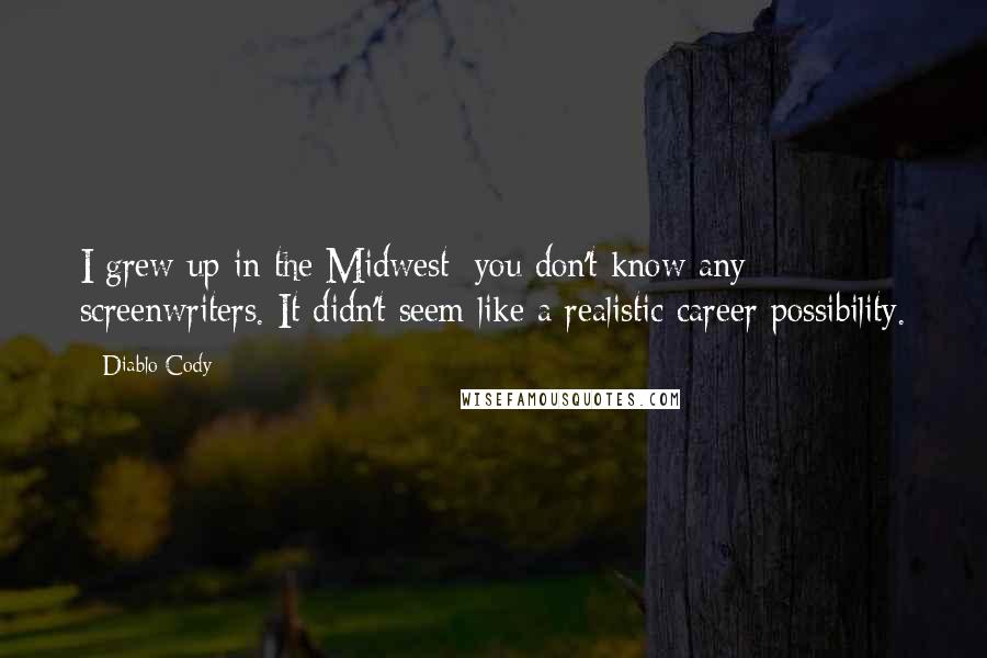 Diablo Cody Quotes: I grew up in the Midwest; you don't know any screenwriters. It didn't seem like a realistic career possibility.