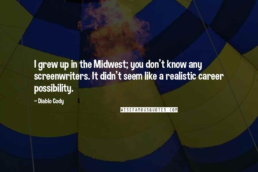 Diablo Cody Quotes: I grew up in the Midwest; you don't know any screenwriters. It didn't seem like a realistic career possibility.