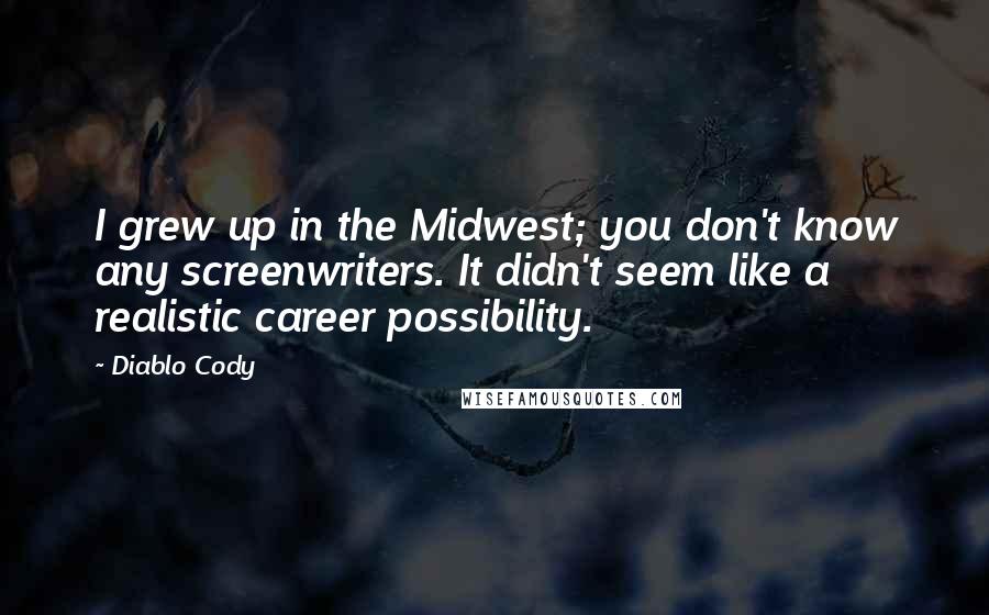 Diablo Cody Quotes: I grew up in the Midwest; you don't know any screenwriters. It didn't seem like a realistic career possibility.