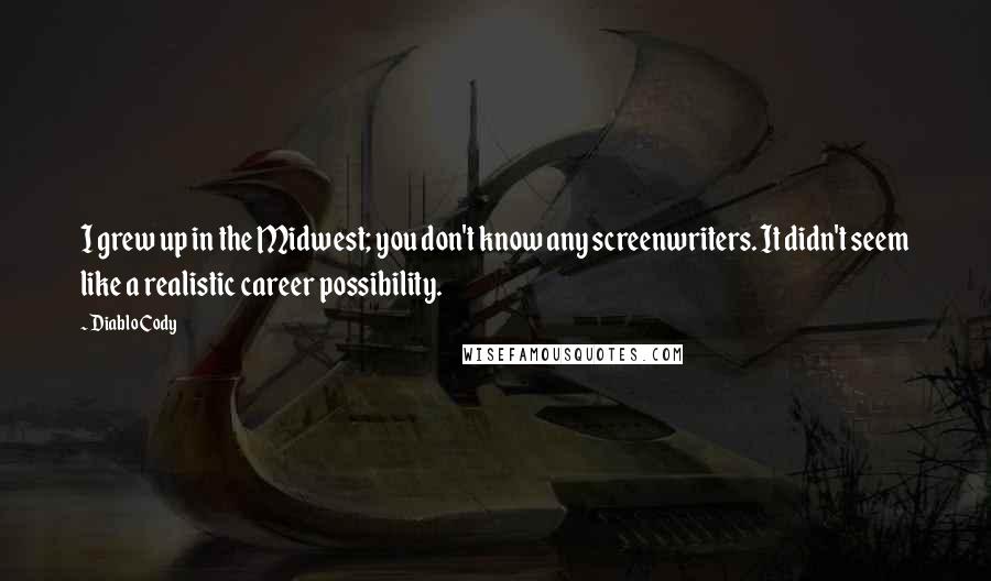 Diablo Cody Quotes: I grew up in the Midwest; you don't know any screenwriters. It didn't seem like a realistic career possibility.