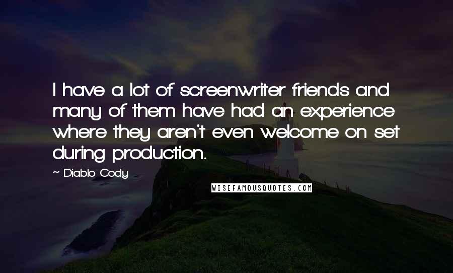 Diablo Cody Quotes: I have a lot of screenwriter friends and many of them have had an experience where they aren't even welcome on set during production.