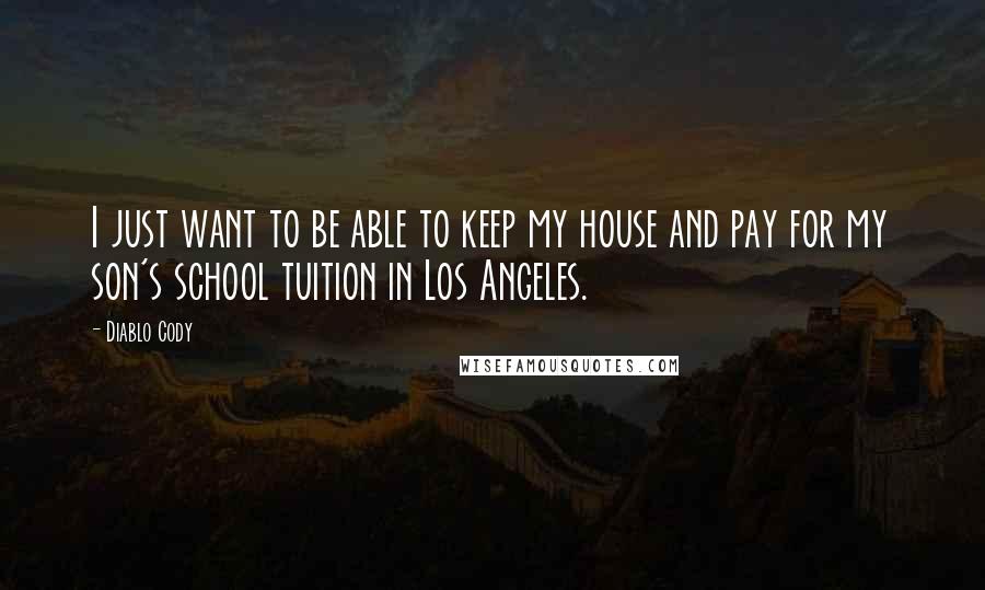 Diablo Cody Quotes: I just want to be able to keep my house and pay for my son's school tuition in Los Angeles.