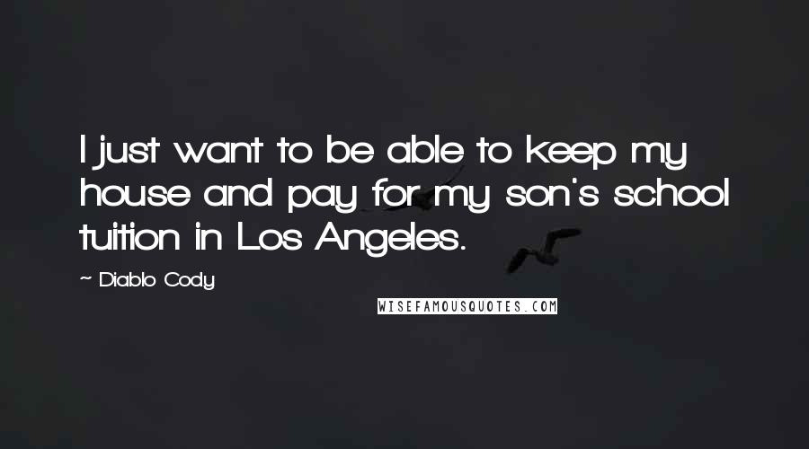 Diablo Cody Quotes: I just want to be able to keep my house and pay for my son's school tuition in Los Angeles.